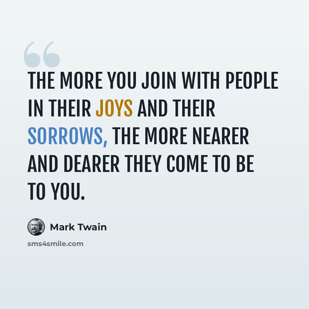 “The more you join with people in their joys and their sorrows, the more nearer and dearer they come to be to you.” quote by Mark Twain