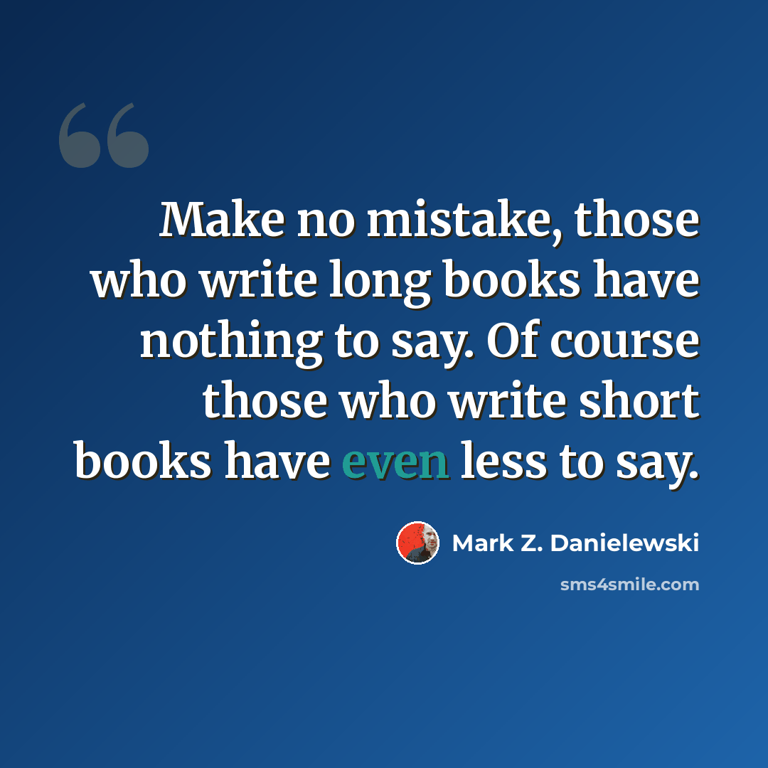 “Make no mistake, those who write long books have nothing to say. Of course those who write short books have even less to say.” quote by Mark Z. Danielewski