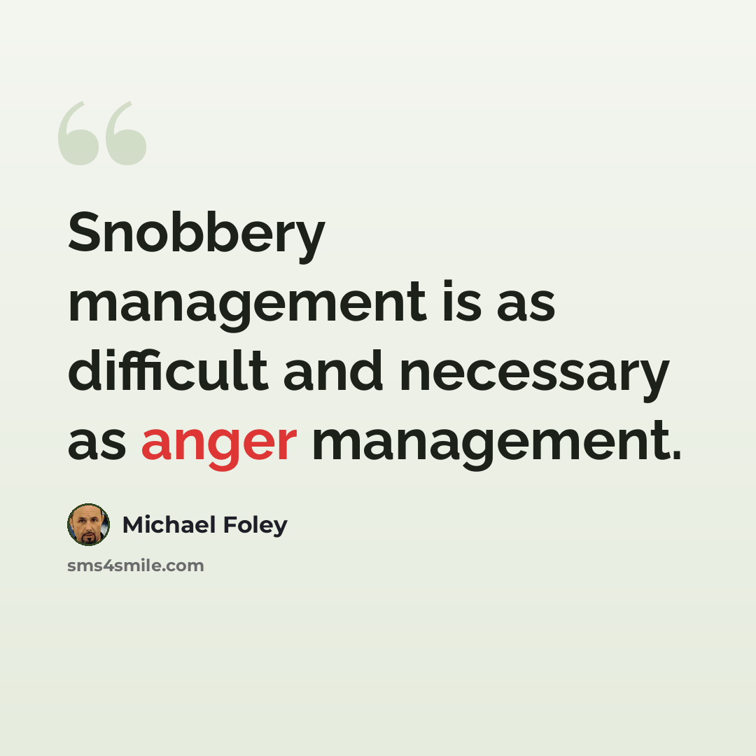 “Snobbery management is as difficult and necessary as anger management.” quote by Michael Foley