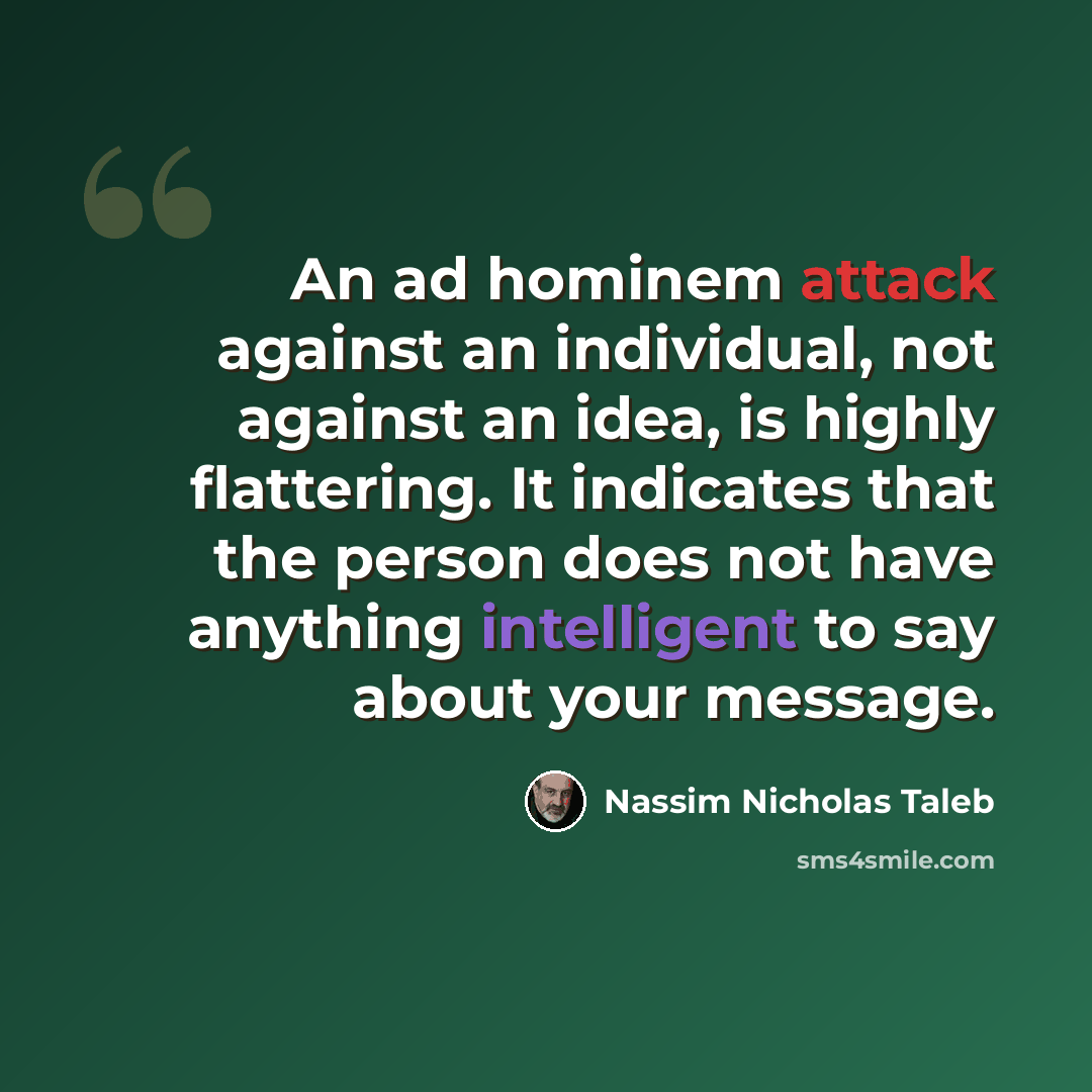 “An ad hominem attack against an individual, not against an idea, is highly flattering. It indicates that the person does not have anything intelligent to say about your message.” quote by Nassim Nicholas Taleb