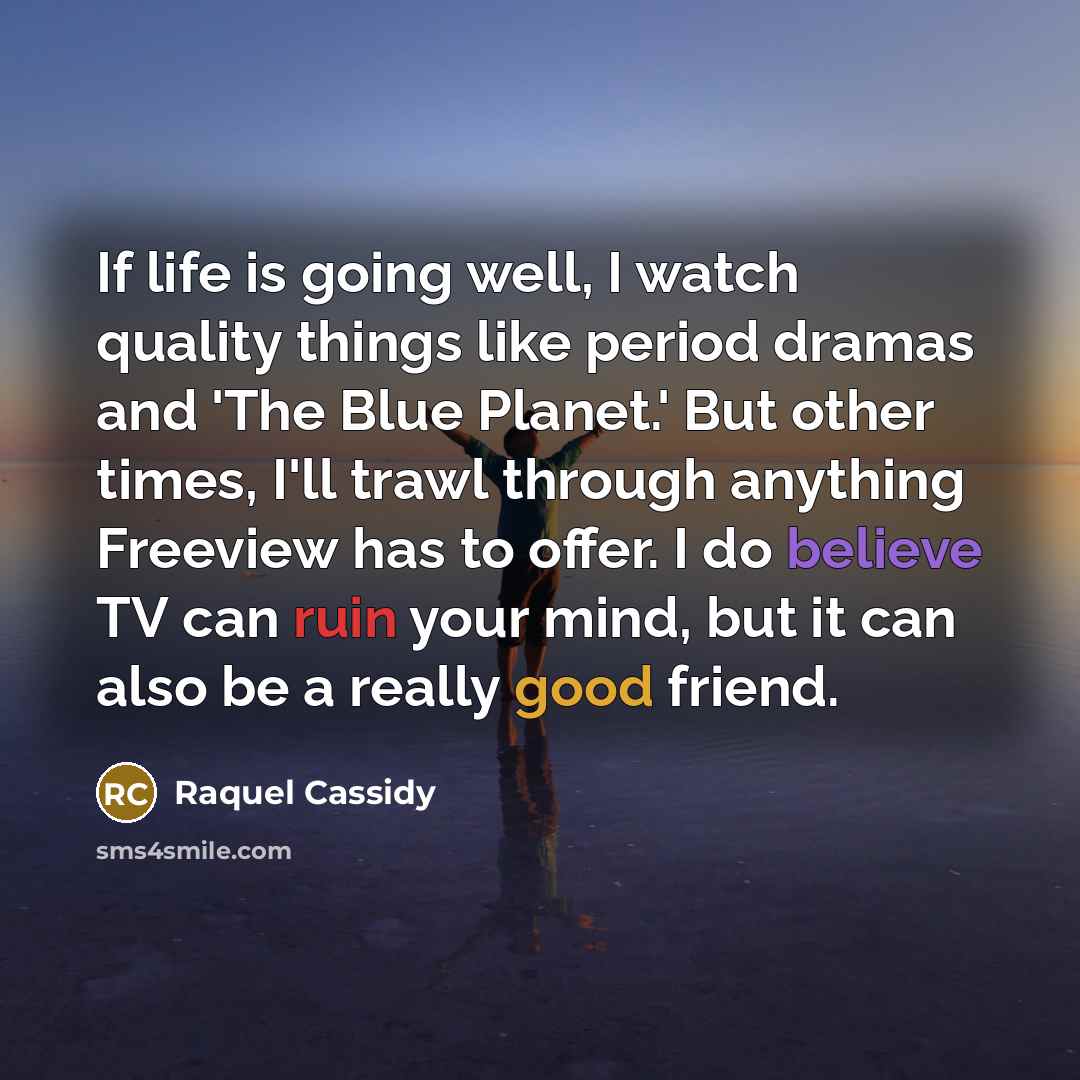 “If life is going well, I watch quality things like period dramas and 'The Blue Planet.' But other times, I'll trawl through anything Freeview has to offer. I do believe TV can ruin your mind, but it can also be a really good friend.” quote by Raquel Cassidy