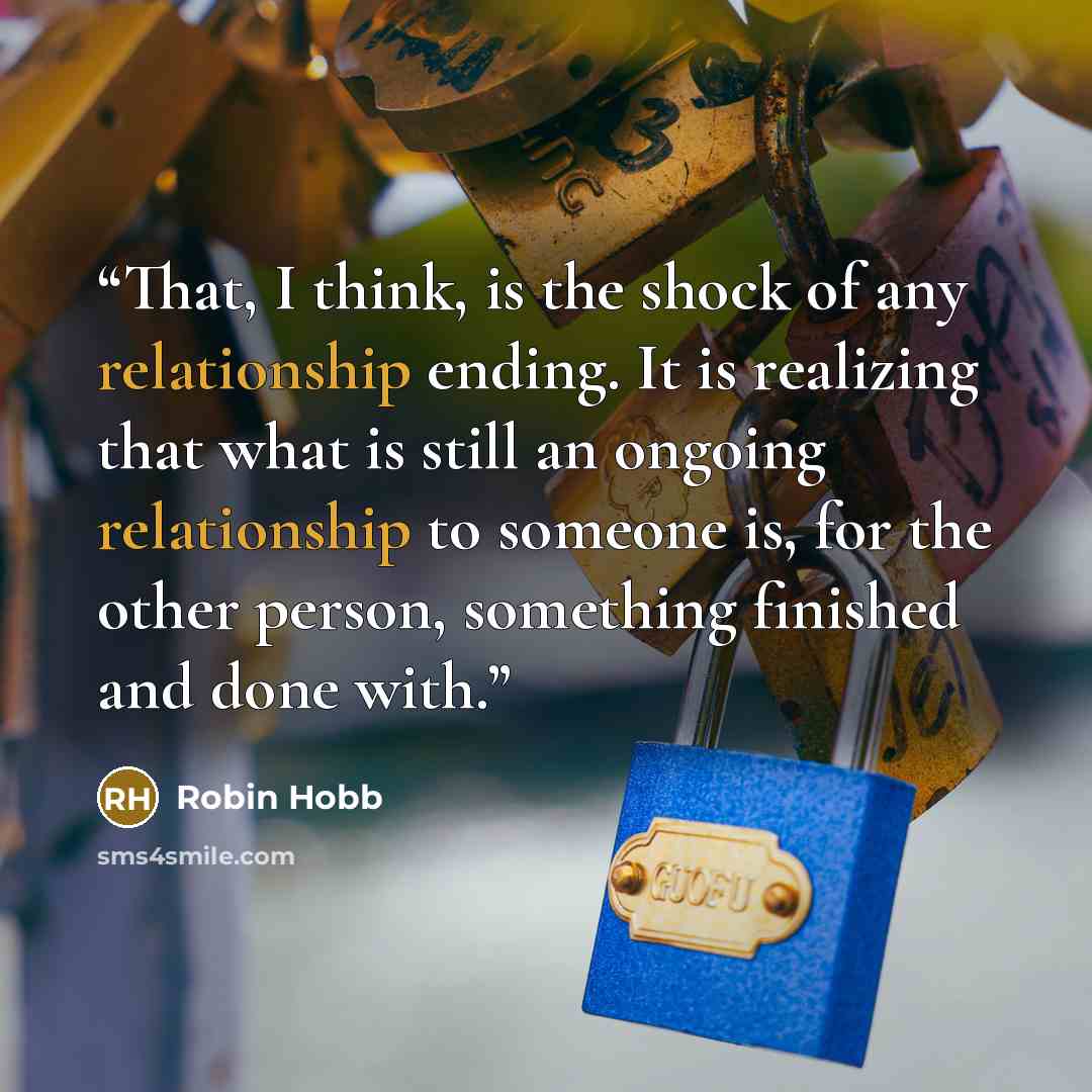 “That, I think, is the shock of any relationship ending. It is realizing that what is still an ongoing relationship to someone is, for the other person, something finished and done with.” quote by Robin Hobb