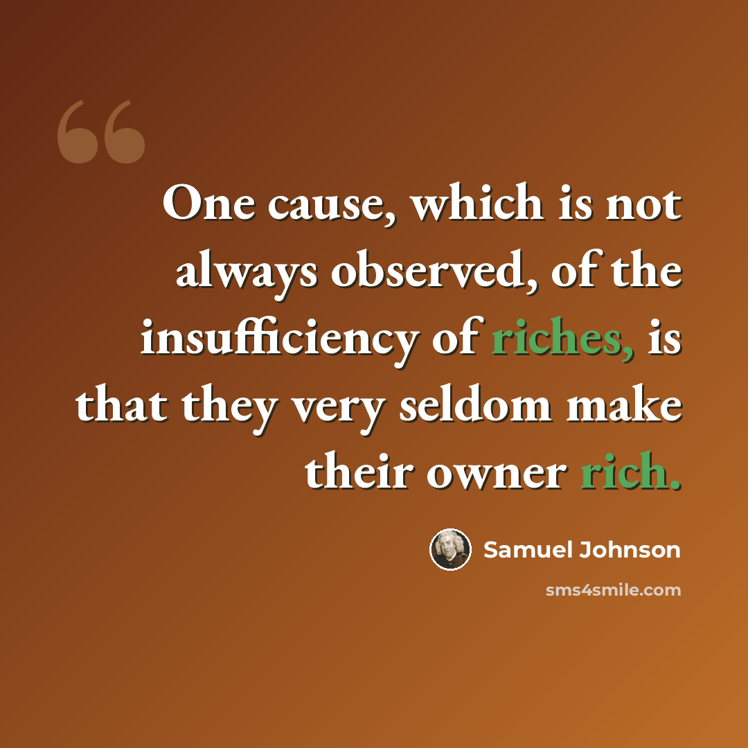 “One cause, which is not always observed, of the insufficiency of riches, is that they very seldom make their owner rich.” quote by Samuel Johnson
