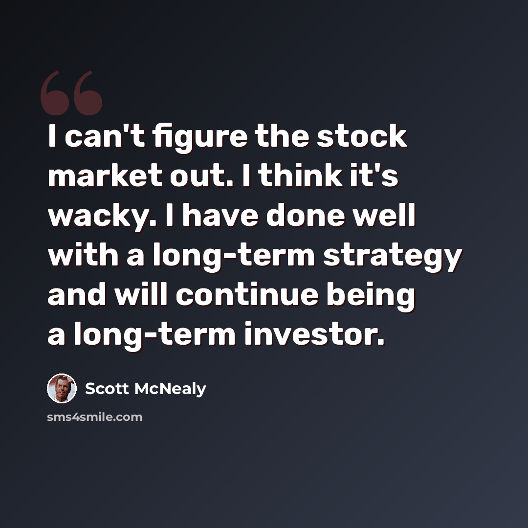 “I can't figure the stock market out. I think it's wacky. I have done well with a long-term strategy and will continue being a long-term investor.” quote by Scott McNealy