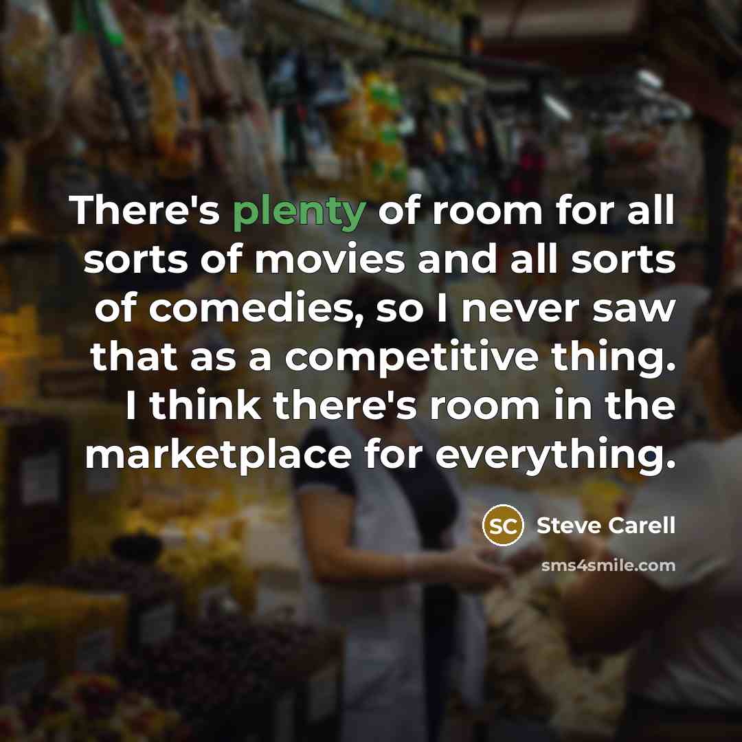 “There's plenty of room for all sorts of movies and all sorts of comedies, so I never saw that as a competitive thing. I think there's room in the marketplace for everything.” quote by Steve Carell
