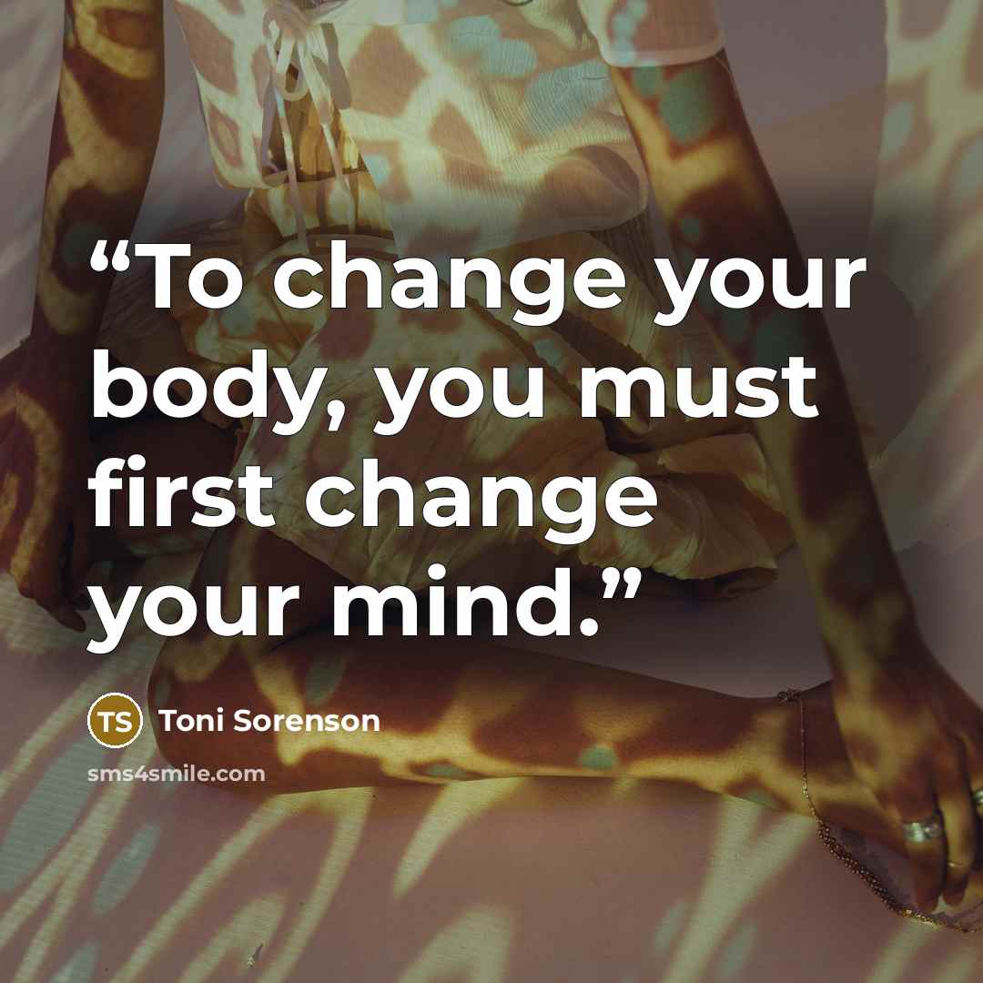 “To change your body, you must first change your mind.” quote by Toni Sorenson