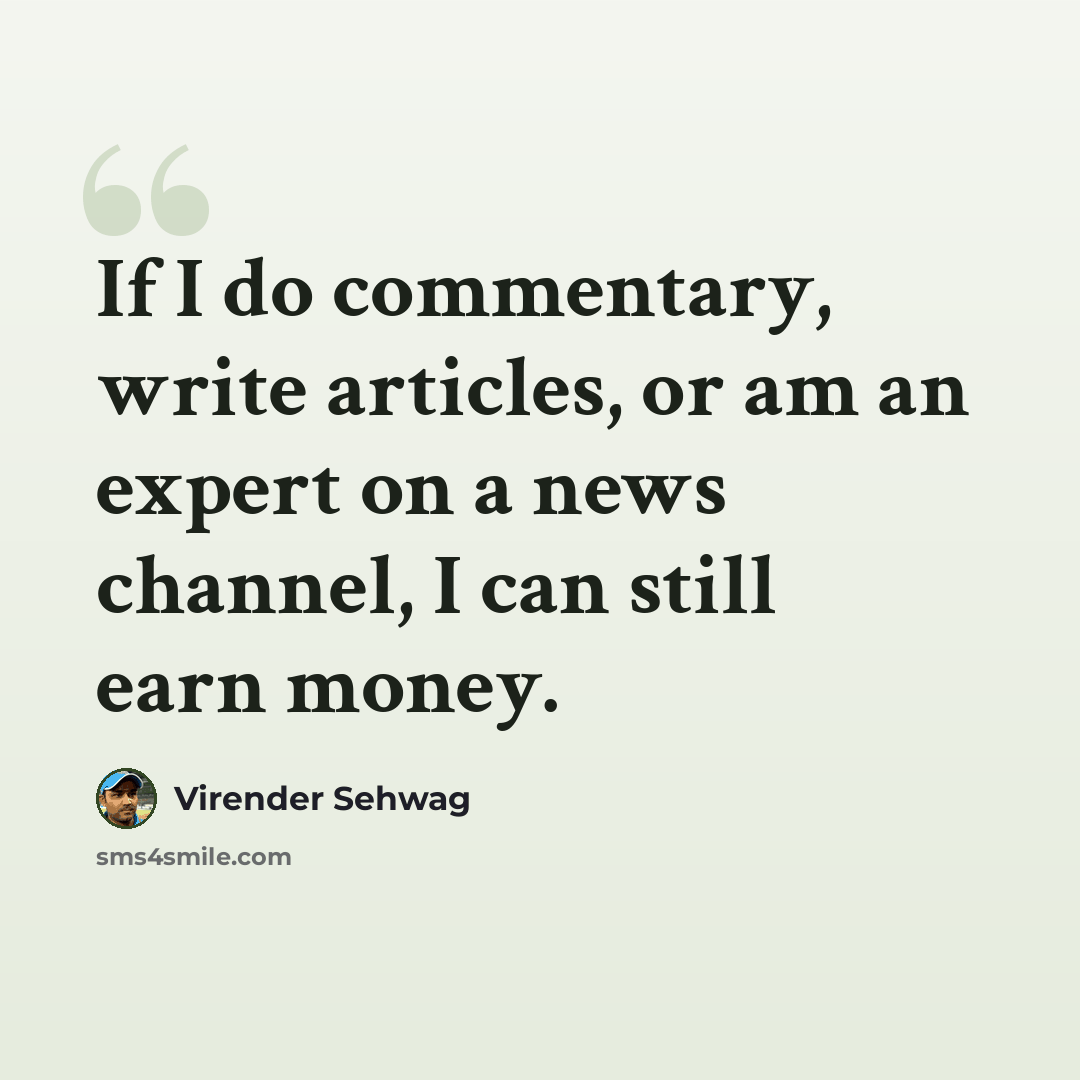 “If I do commentary, write articles, or am an expert on a news channel, I can still earn money.” quote by Virender Sehwag