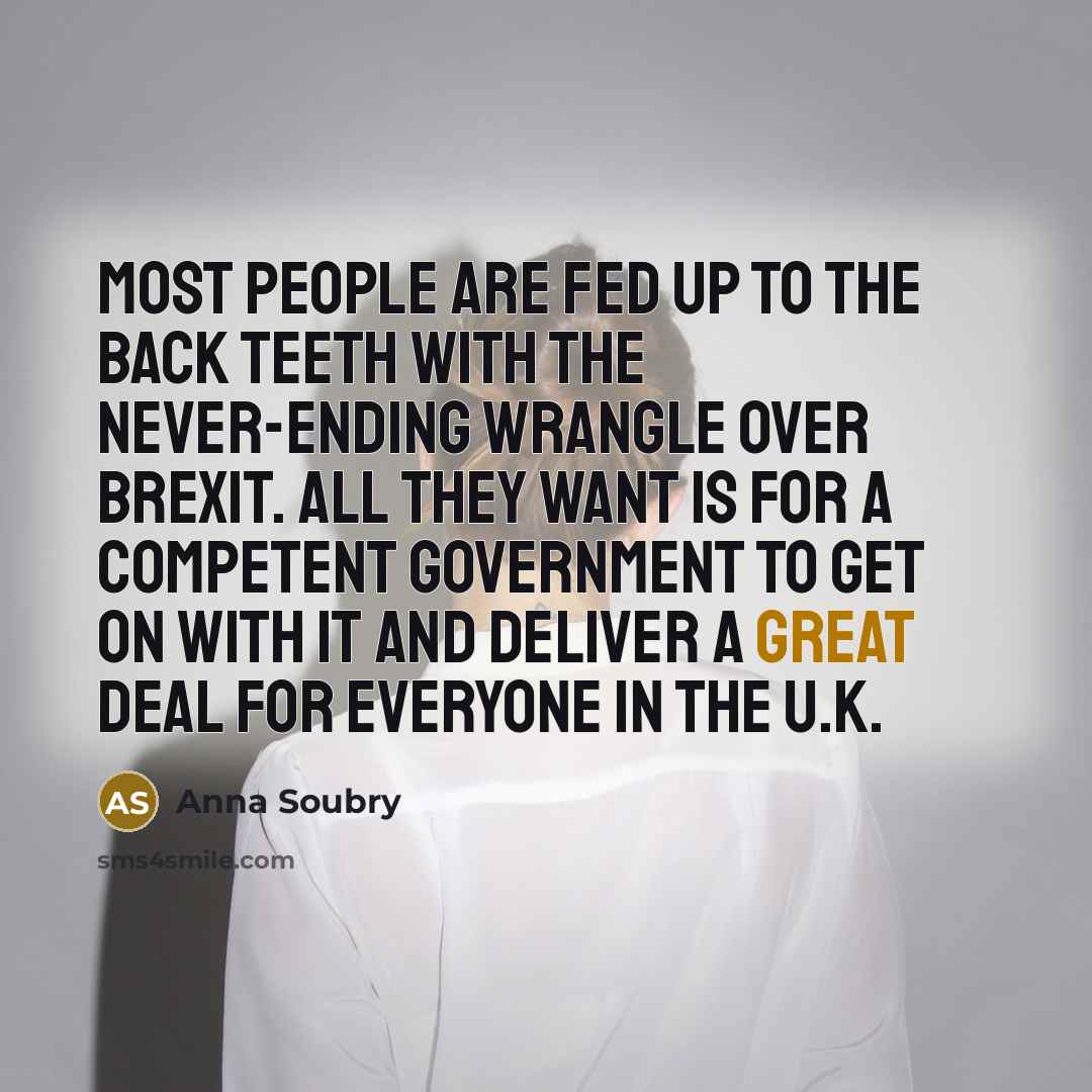 “Most people are fed up to the back teeth with the never-ending wrangle over Brexit. All they want is for a competent government to get on with it and deliver a great deal for everyone in the U.K.” quote by Anna Soubry