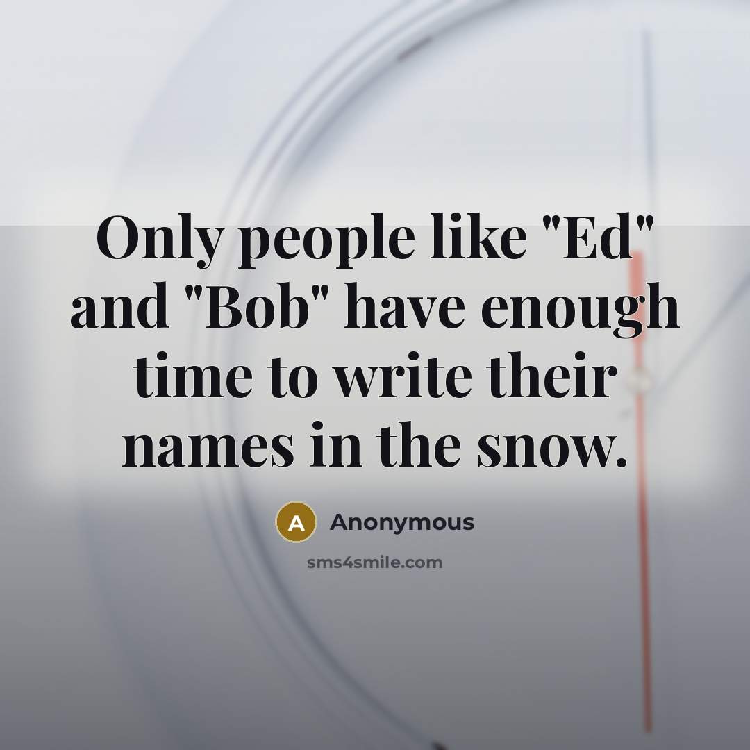 “Only people like "Ed" and "Bob" have enough time to write their names in the snow.” quote by Anonymous