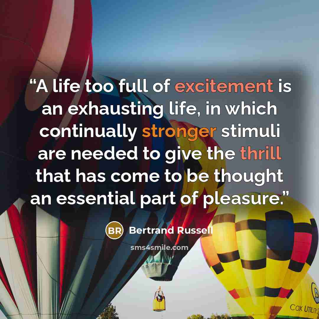 “A life too full of excitement is an exhausting life, in which continually stronger stimuli are needed to give the thrill that has come to be thought an essential part of pleasure.” quote by Bertrand Russell
