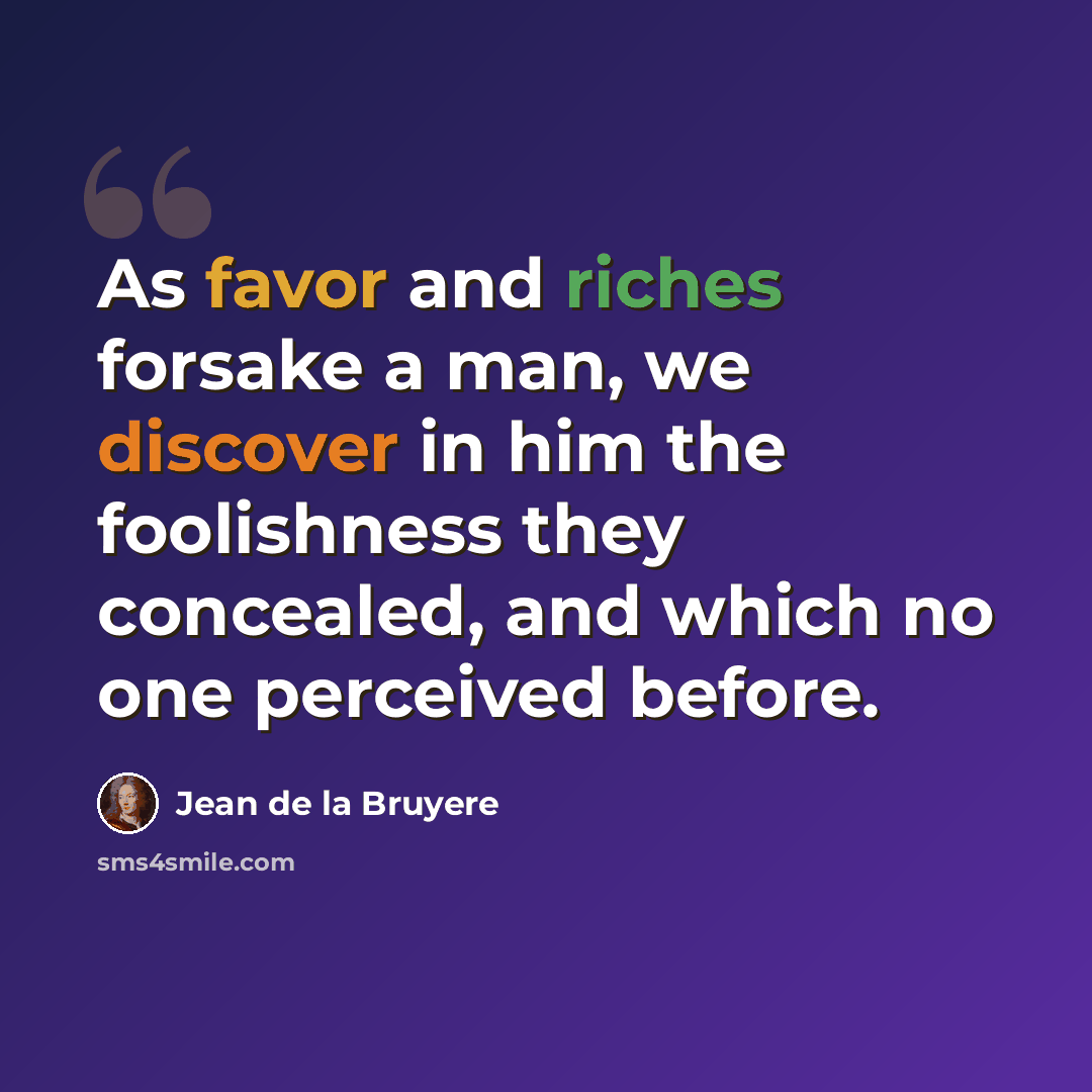 “As favor and riches forsake a man, we discover in him the foolishness they concealed, and which no one perceived before.” quote by Jean de la Bruyere