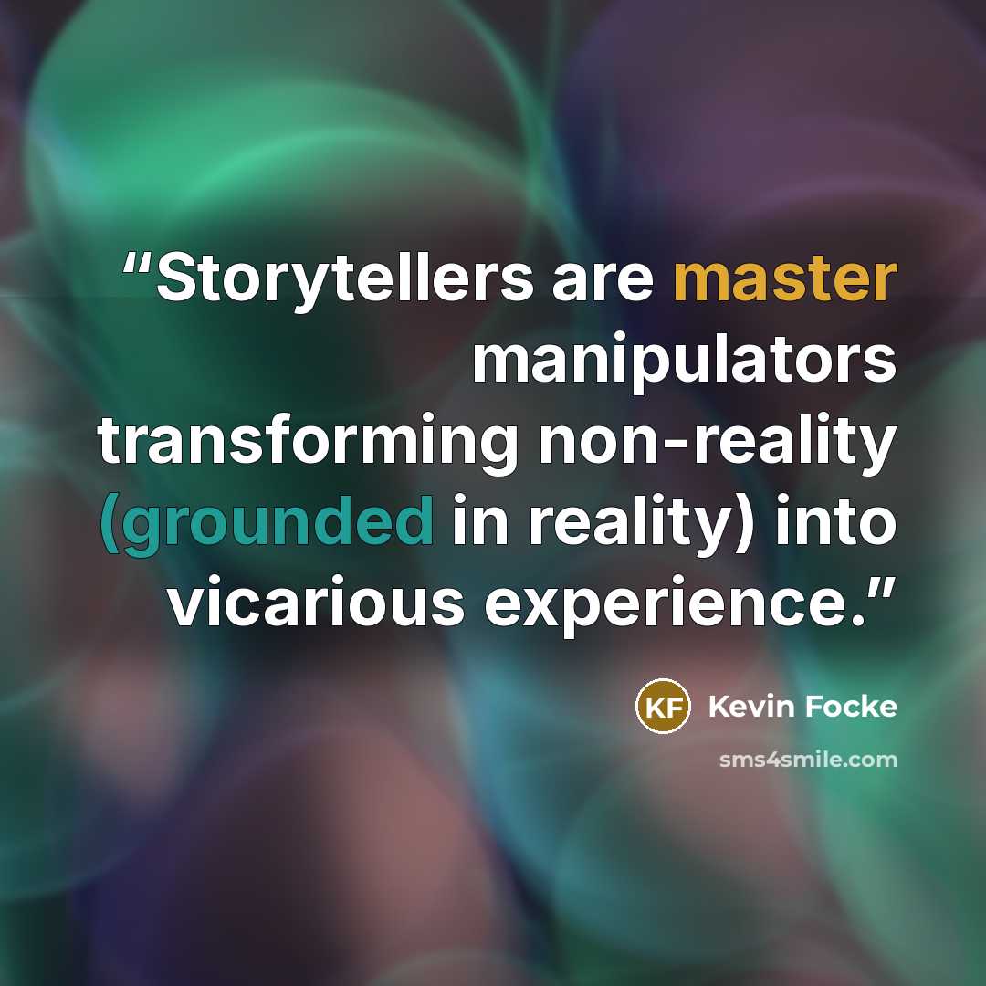 “Storytellers are master manipulators transforming non-reality (grounded in reality) into vicarious experience.” quote by Kevin Focke