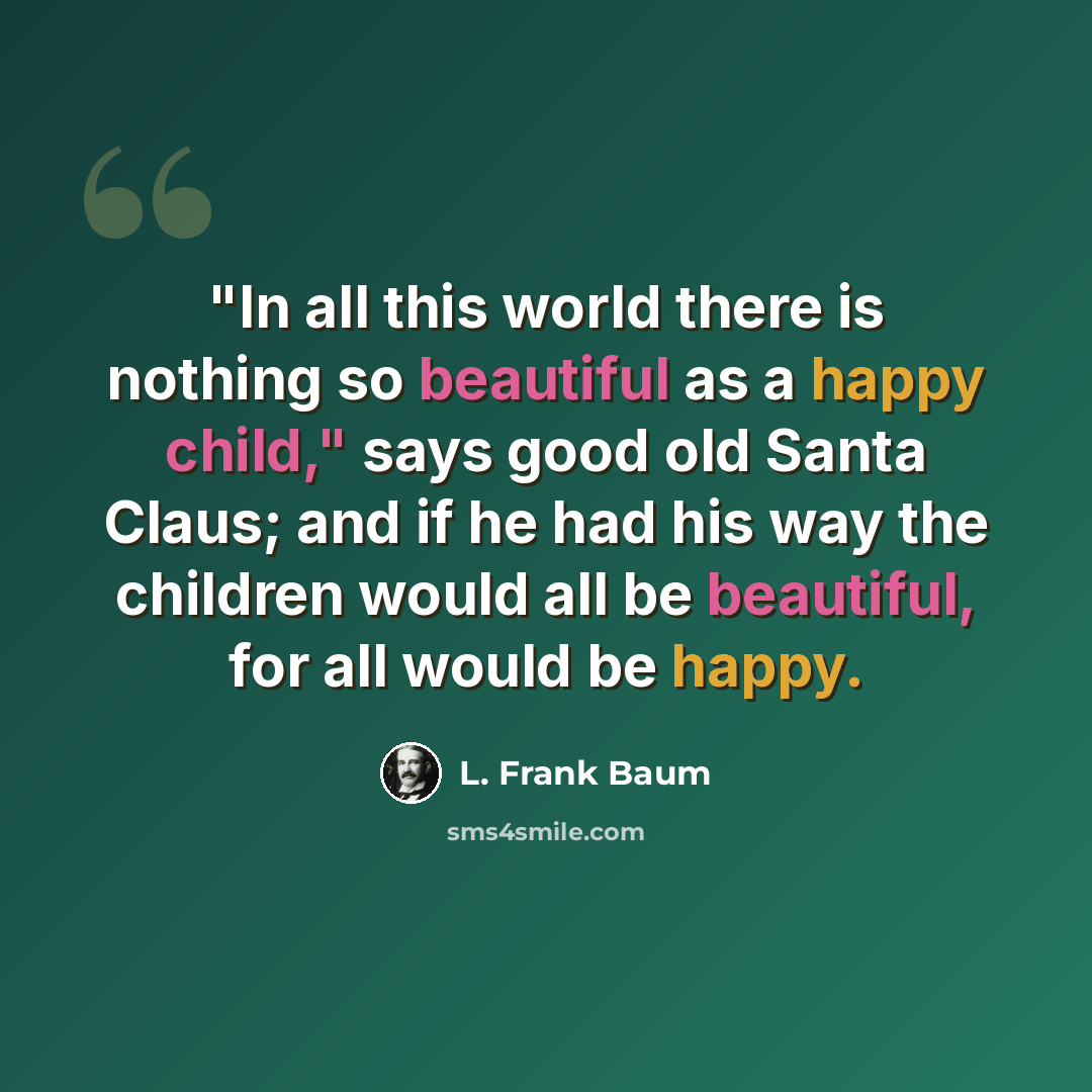 “"In all this world there is nothing so beautiful as a happy child," says good old Santa Claus; and if he had his way the children would all be beautiful, for all would be happy.” quote by L. Frank Baum