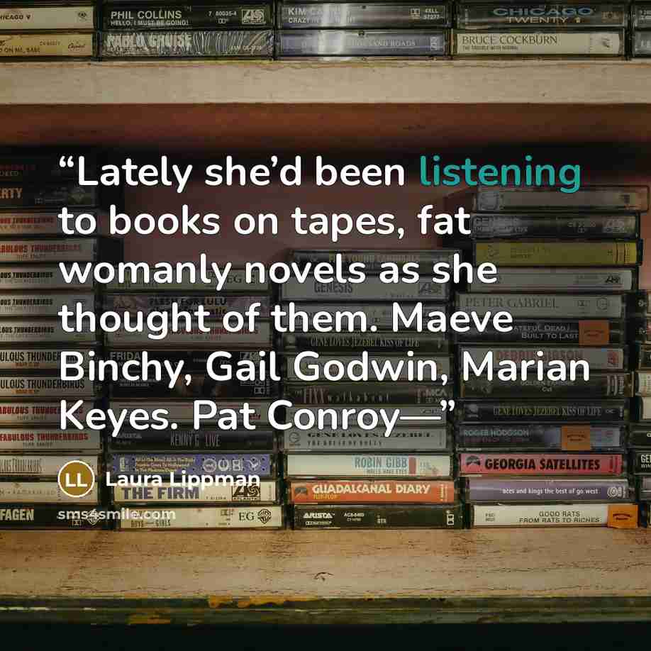 “Lately she’d been listening to books on tapes, fat womanly novels as she thought of them. Maeve Binchy, Gail Godwin, Marian Keyes. Pat Conroy—” quote by Laura Lippman