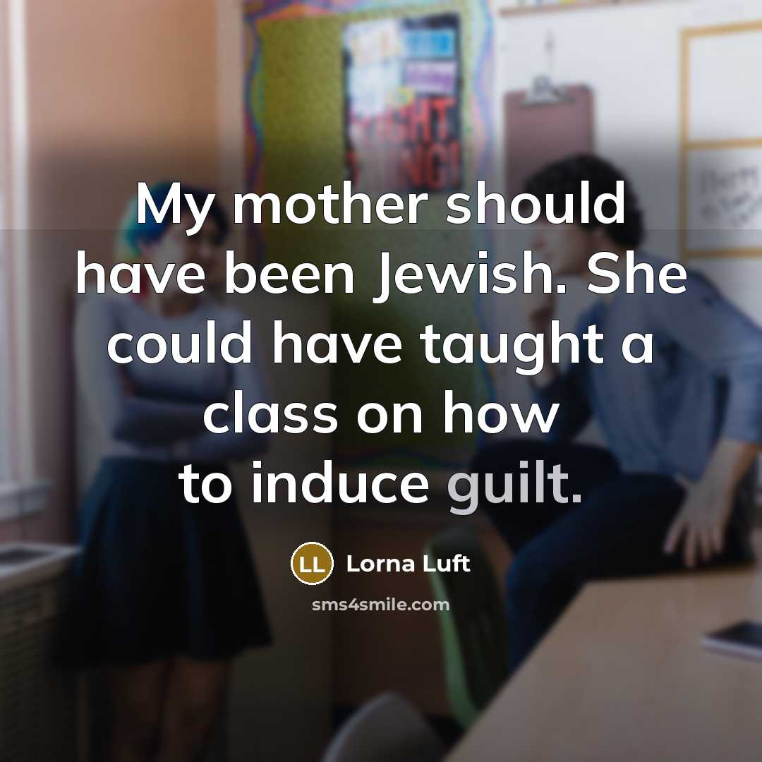 “My mother should have been Jewish. She could have taught a class on how to induce guilt.” quote by Lorna Luft