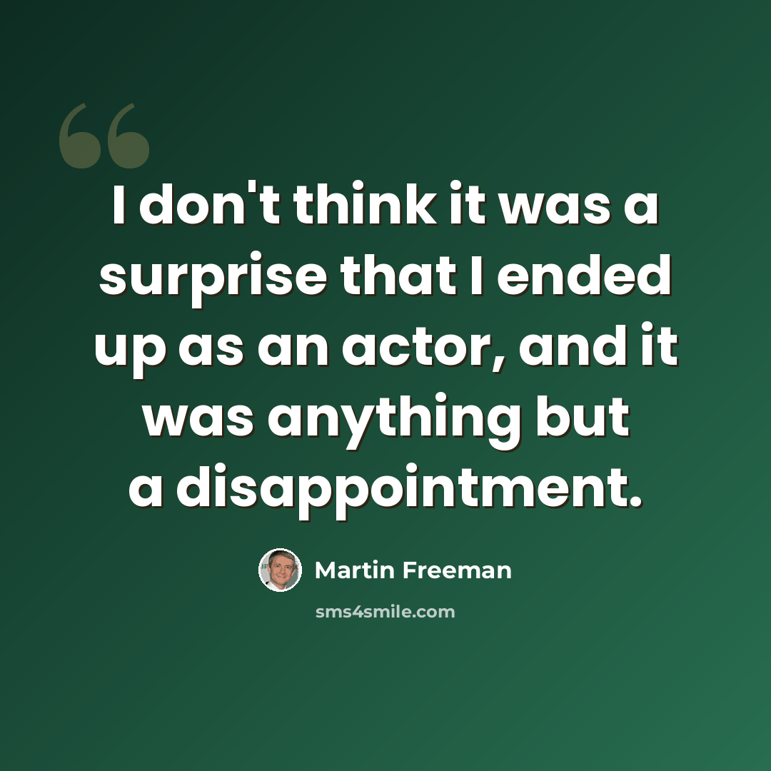 “I don't think it was a surprise that I ended up as an actor, and it was anything but a disappointment.” quote by Martin Freeman