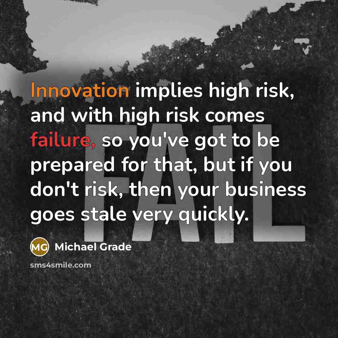 “Innovation implies high risk, and with high risk comes failure, so you've got to be prepared for that, but if you don't risk, then your business goes stale very quickly.” quote by Michael Grade