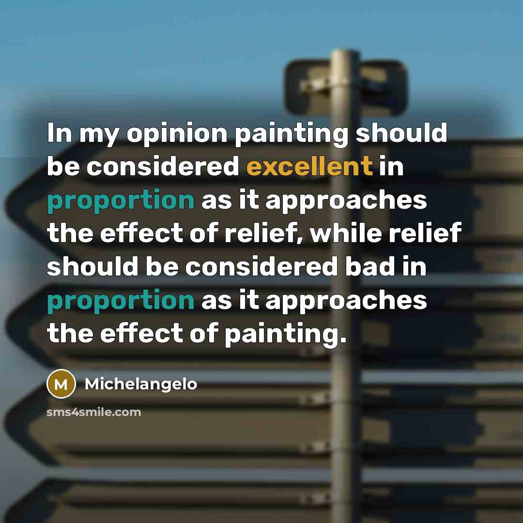 “In my opinion painting should be considered excellent in proportion as it approaches the effect of relief, while relief should be considered bad in proportion as it approaches the effect of painting.” quote by Michelangelo