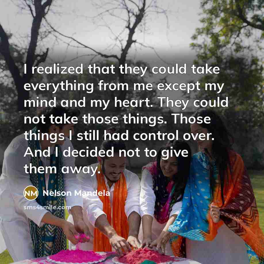 “I realized that they could take everything from me except my mind and my heart. They could not take those things. Those things I still had control over. And I decided not to give them away.” quote by Nelson Mandela