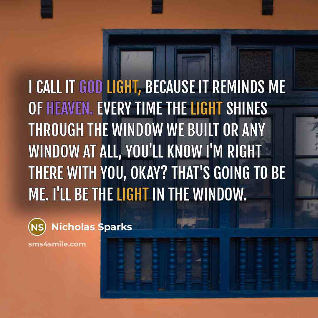 “I call it God Light, because it reminds me of heaven. Every time the light shines through the window we built or any window at all, you'll know I'm right there with you, okay? That's going to be me. I'll be the light in the window.” quote by Nicholas Sparks
