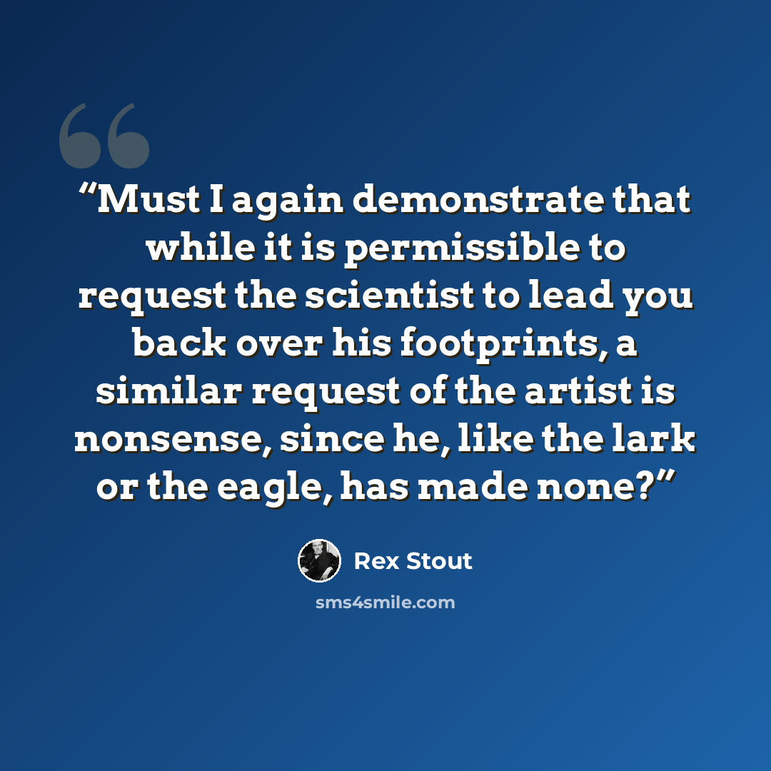 “Must I again demonstrate that while it is permissible to request the scientist to lead you back over his footprints, a similar request of the artist is nonsense, since he, like the lark or the eagle, has made none?” quote by Rex Stout