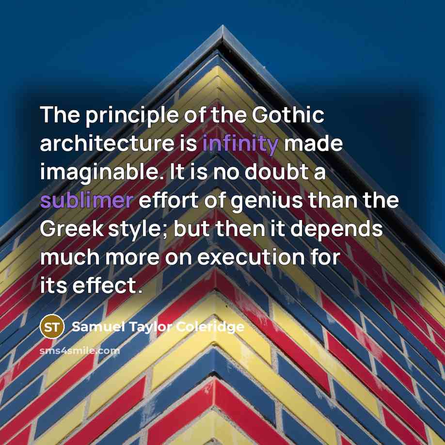 “The principle of the Gothic architecture is infinity made imaginable. It is no doubt a sublimer effort of genius than the Greek style; but then it depends much more on execution for its effect.” quote by Samuel Taylor Coleridge