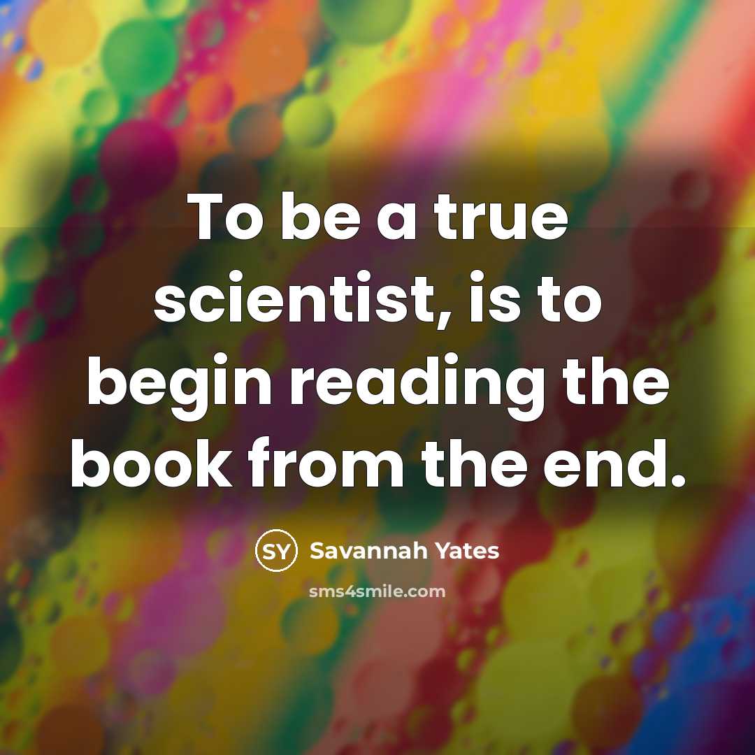 “To be a true scientist, is to begin reading the book from the end.” quote by Savannah Yates