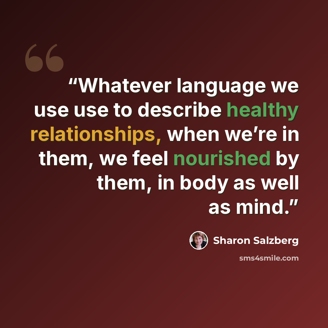 “Whatever language we use use to describe healthy relationships, when we’re in them, we feel nourished by them, in body as well as mind.” quote by Sharon Salzberg