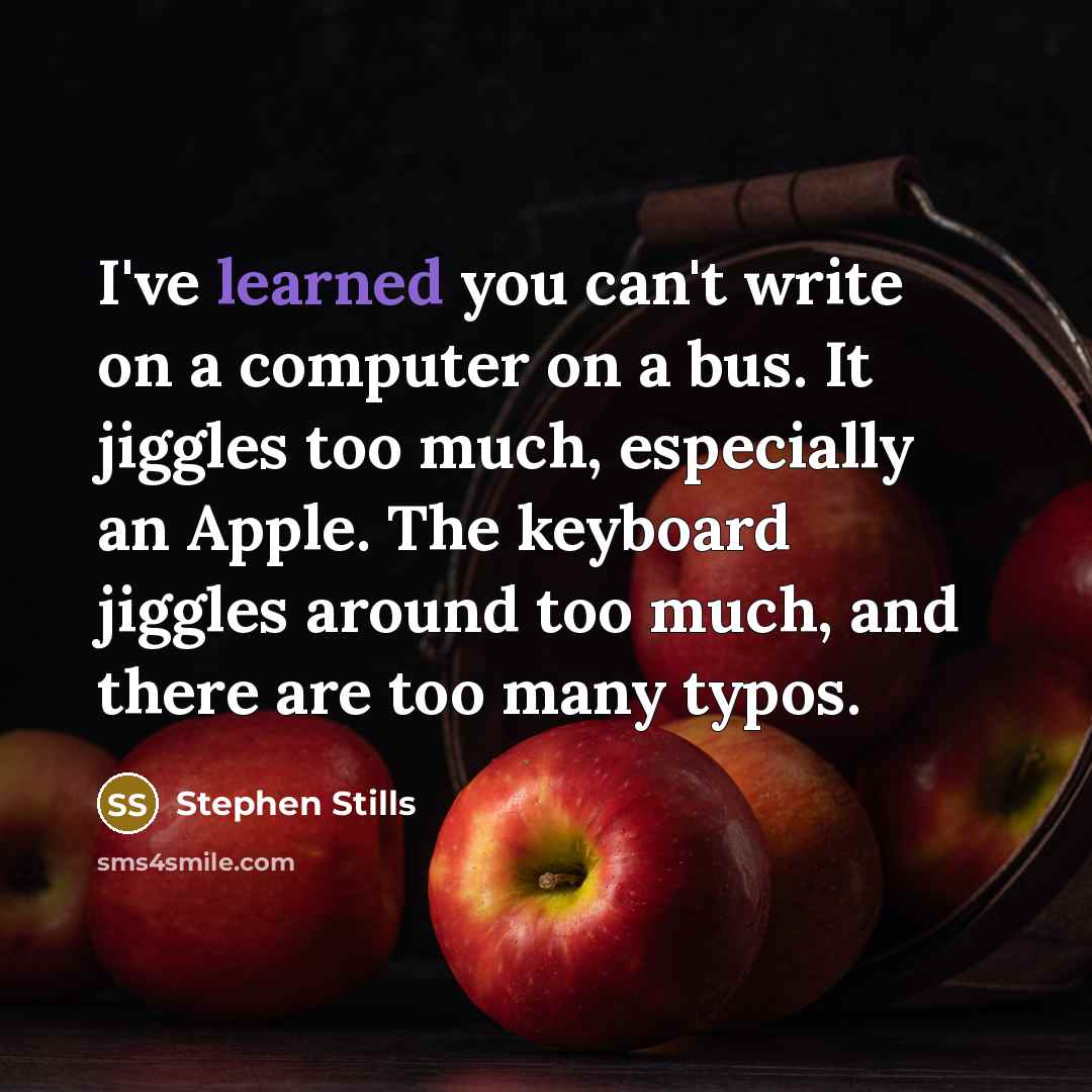 “I've learned you can't write on a computer on a bus. It jiggles too much, especially an Apple. The keyboard jiggles around too much, and there are too many typos.” quote by Stephen Stills