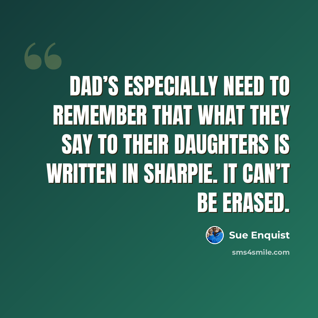 “Dad’s especially need to remember that what they say to their daughters is written in Sharpie. It can’t be erased.” quote by Sue Enquist