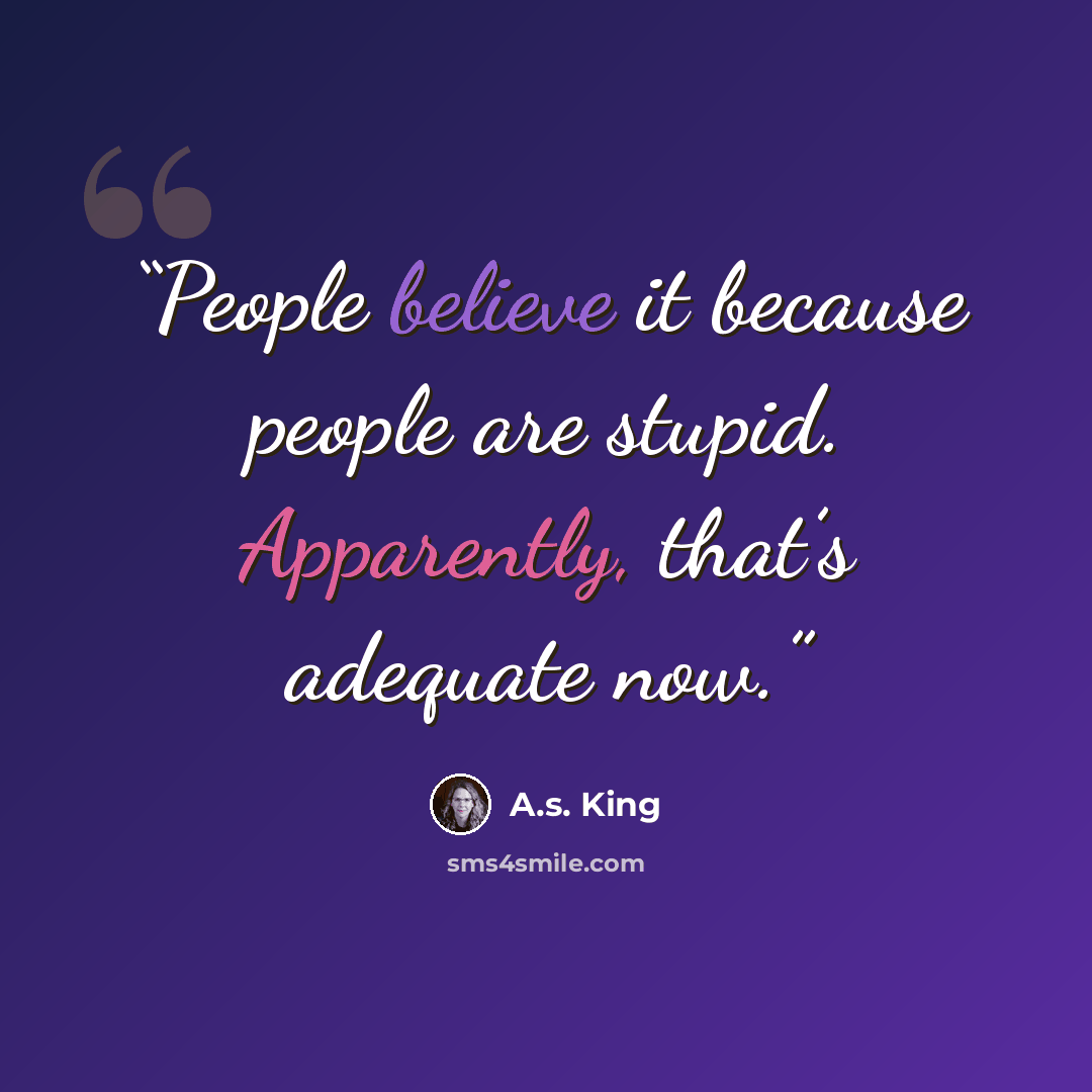 “People believe it because people are stupid. Apparently, that’s adequate now.” quote by A.S. King