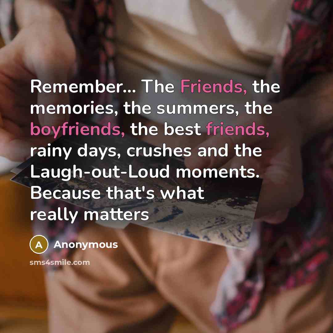 “Remember… The Friends, the memories, the summers, the boyfriends, the best friends, rainy days, crushes and the Laugh-out-Loud moments. Because that's what really matters” quote by Anonymous