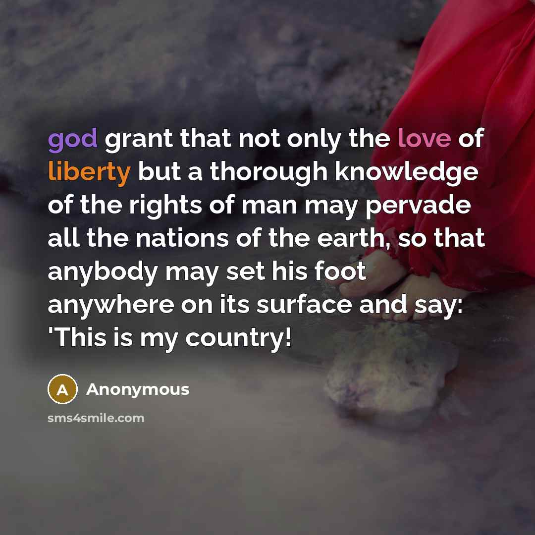 “god grant that not only the love of liberty but a thorough knowledge of the rights of man may pervade all the nations of the earth, so that anybody may set his foot anywhere on its surface and say: 'This is my country!” quote by Anonymous