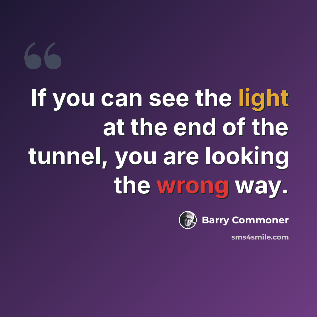 “If you can see the light at the end of the tunnel, you are looking the wrong way.” quote by Barry Commoner