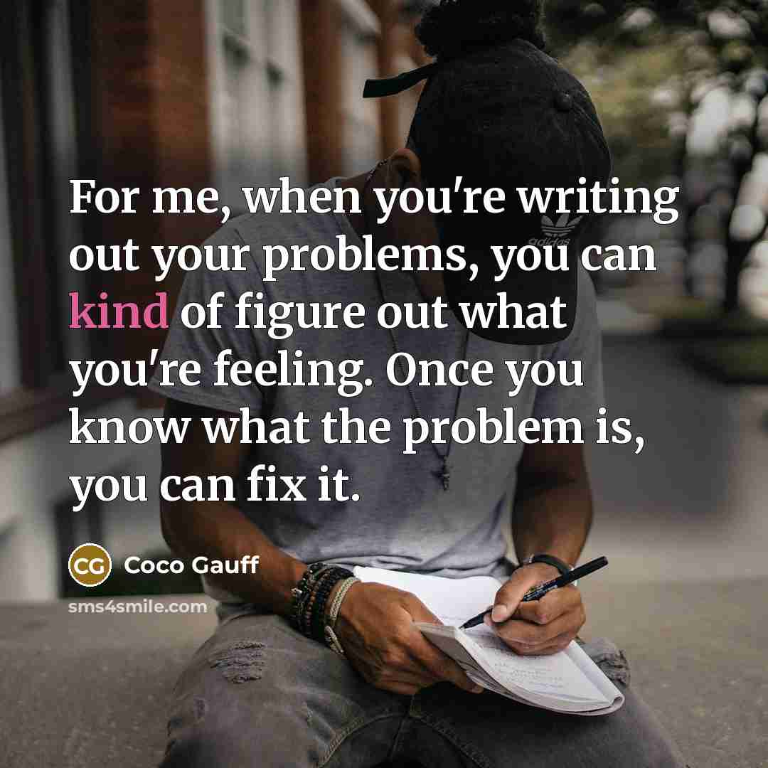 “For me, when you're writing out your problems, you can kind of figure out what you're feeling. Once you know what the problem is, you can fix it.” quote by Coco Gauff