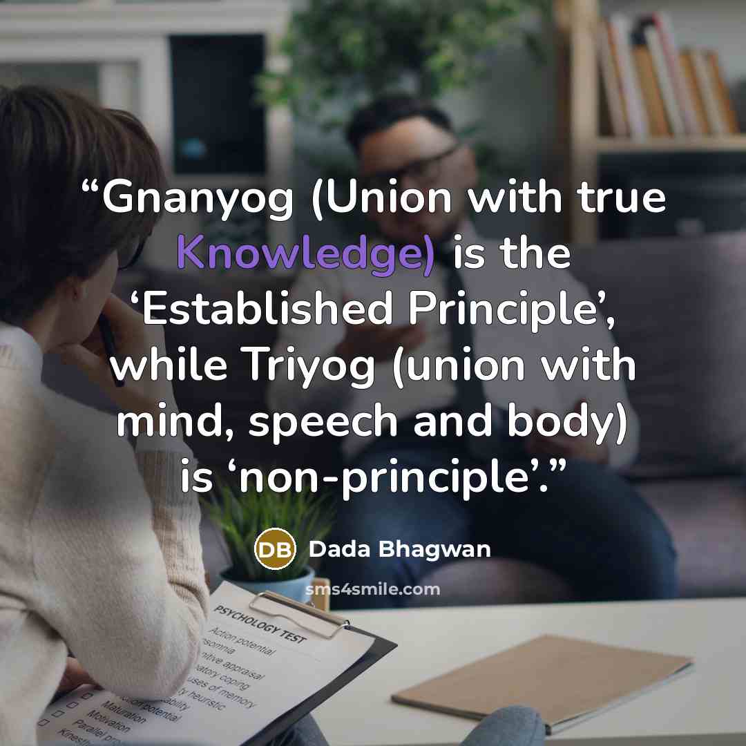 “Gnanyog (Union with true Knowledge) is the ‘Established Principle’, while Triyog (union with mind, speech and body) is ‘non-principle’.” quote by Dada Bhagwan