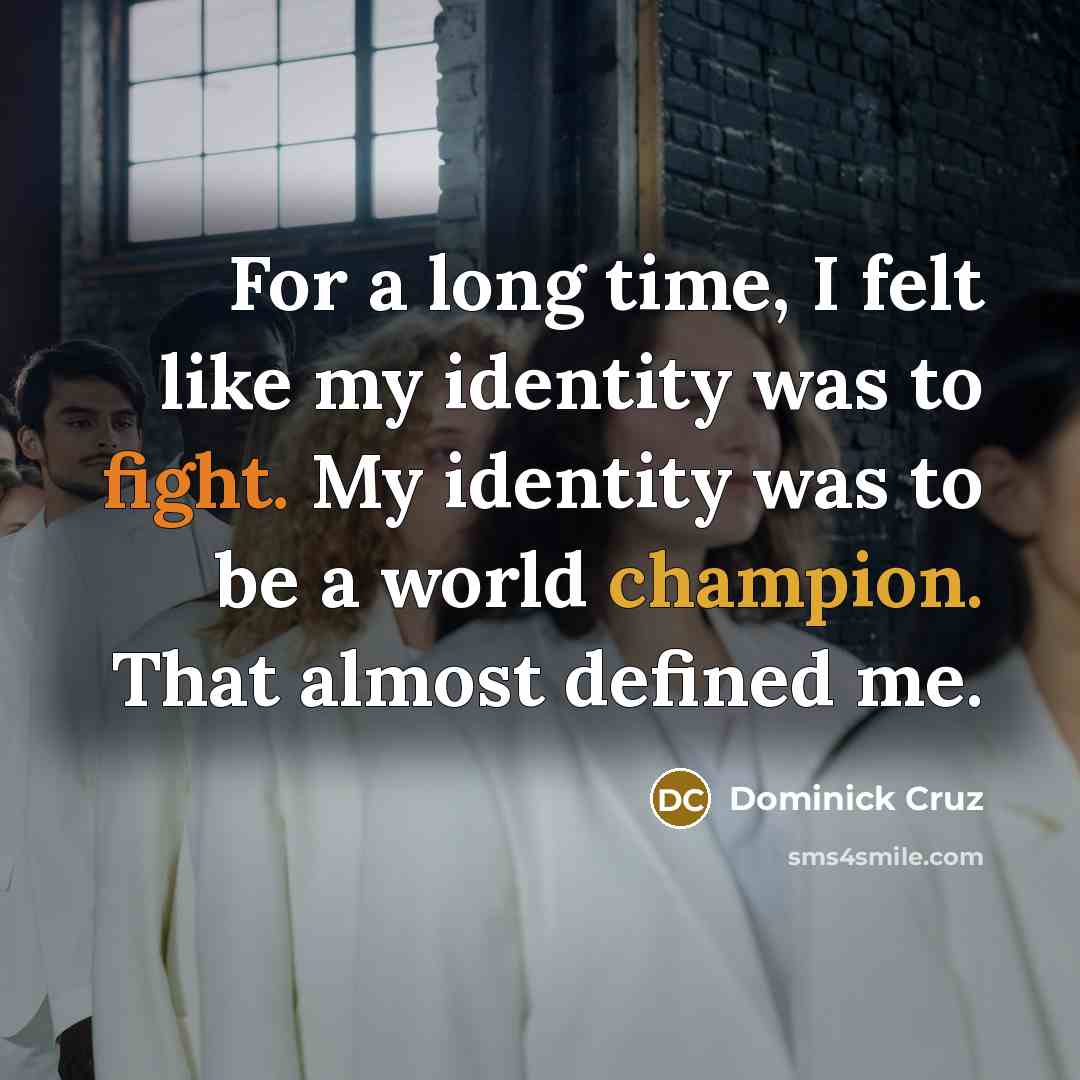“For a long time, I felt like my identity was to fight. My identity was to be a world champion. That almost defined me.” quote by Dominick Cruz