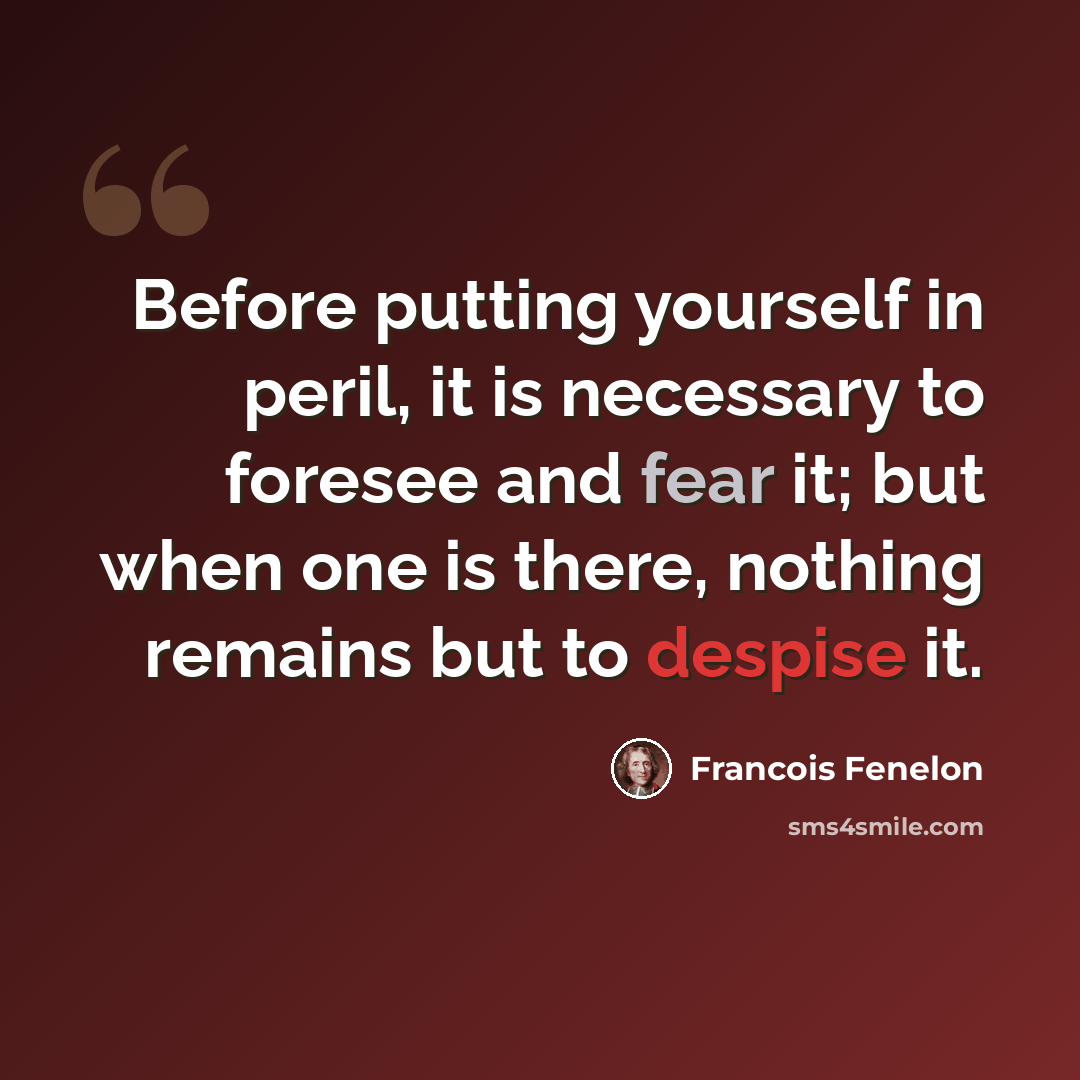 “Before putting yourself in peril, it is necessary to foresee and fear it; but when one is there, nothing remains but to despise it.” quote by François Fénelon