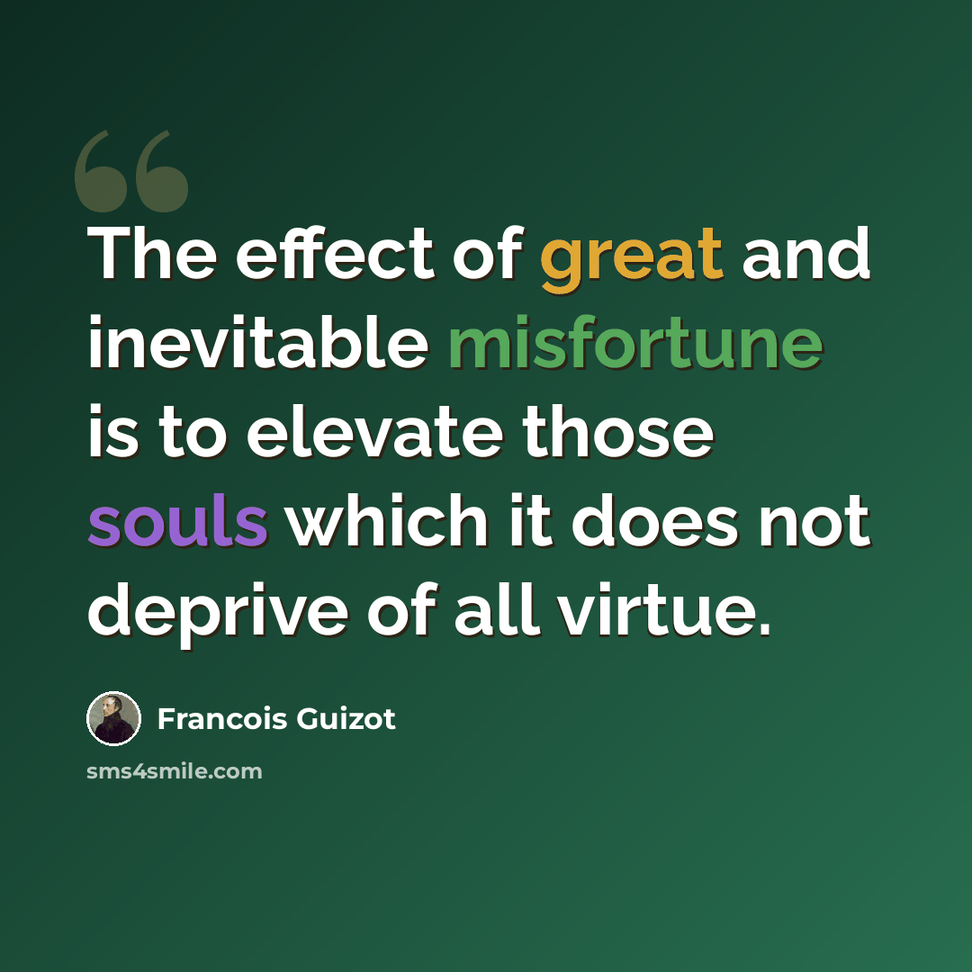 “The effect of great and inevitable misfortune is to elevate those souls which it does not deprive of all virtue.” quote by Francois Guizot