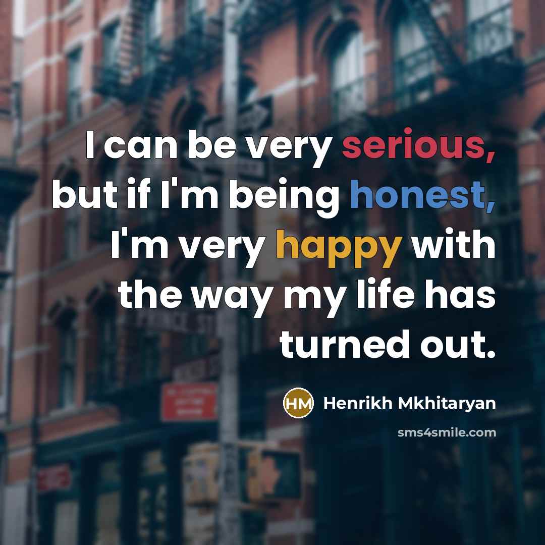 “I can be very serious, but if I'm being honest, I'm very happy with the way my life has turned out.” quote by Henrikh Mkhitaryan