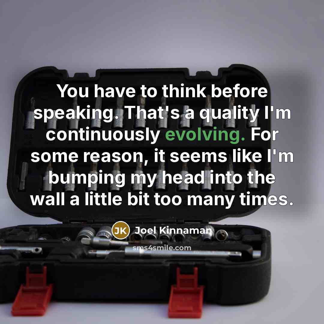 “You have to think before speaking. That's a quality I'm continuously evolving. For some reason, it seems like I'm bumping my head into the wall a little bit too many times.” quote by Joel Kinnaman
