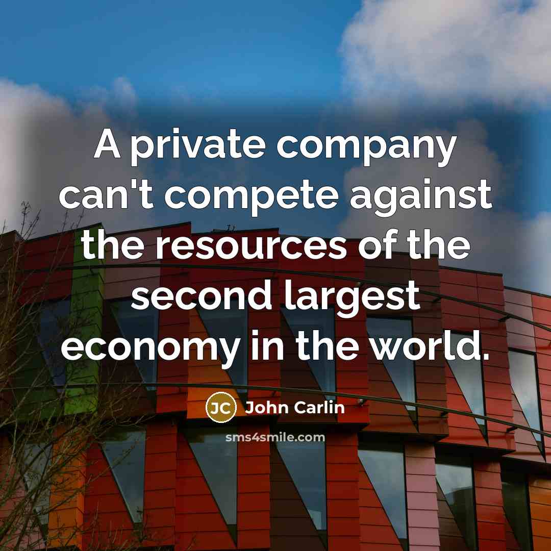 “A private company can't compete against the resources of the second largest economy in the world.” quote by John Carlin