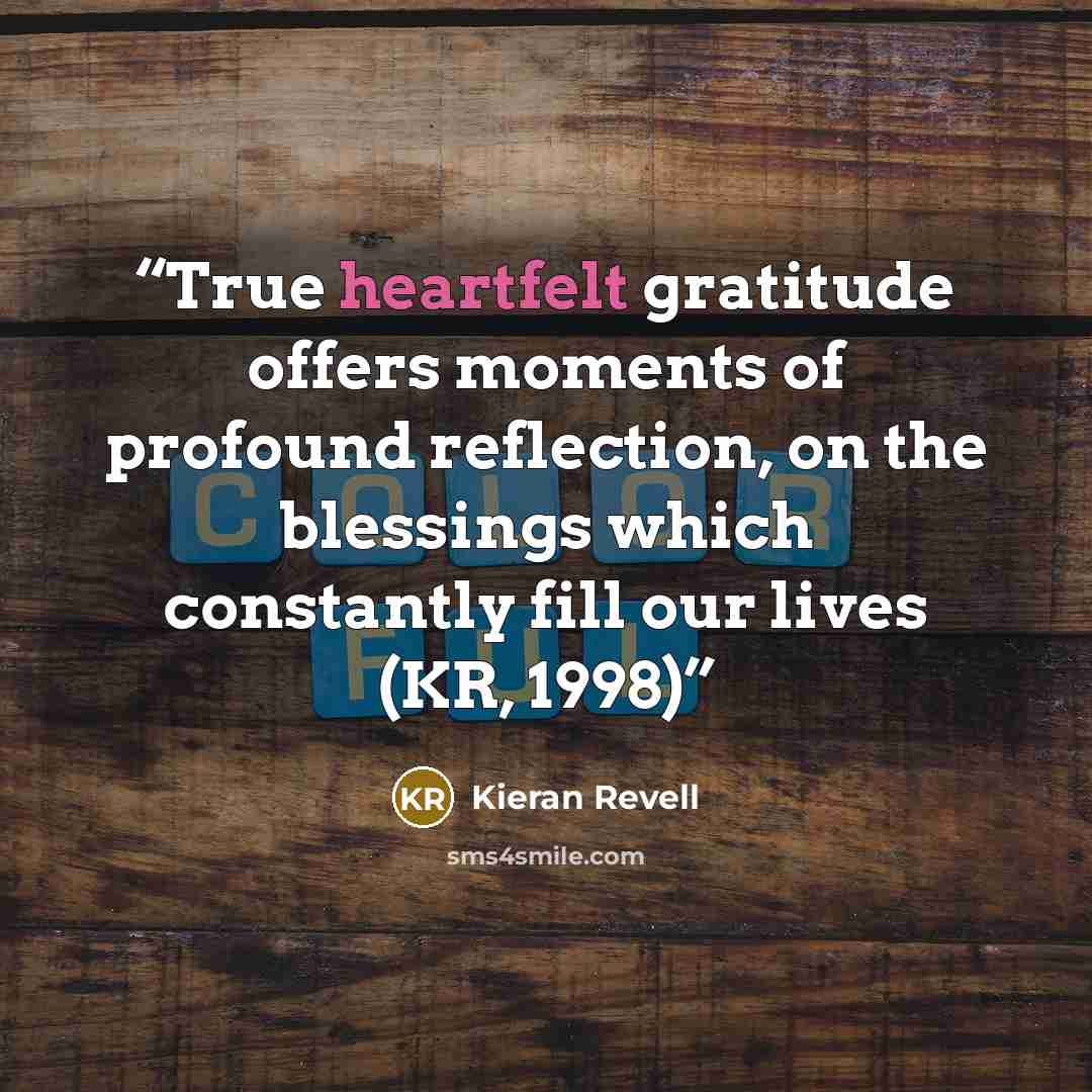 “True heartfelt gratitude offers moments of profound reflection, on the blessings which constantly fill our lives (KR, 1998)” quote by Kieran Revell