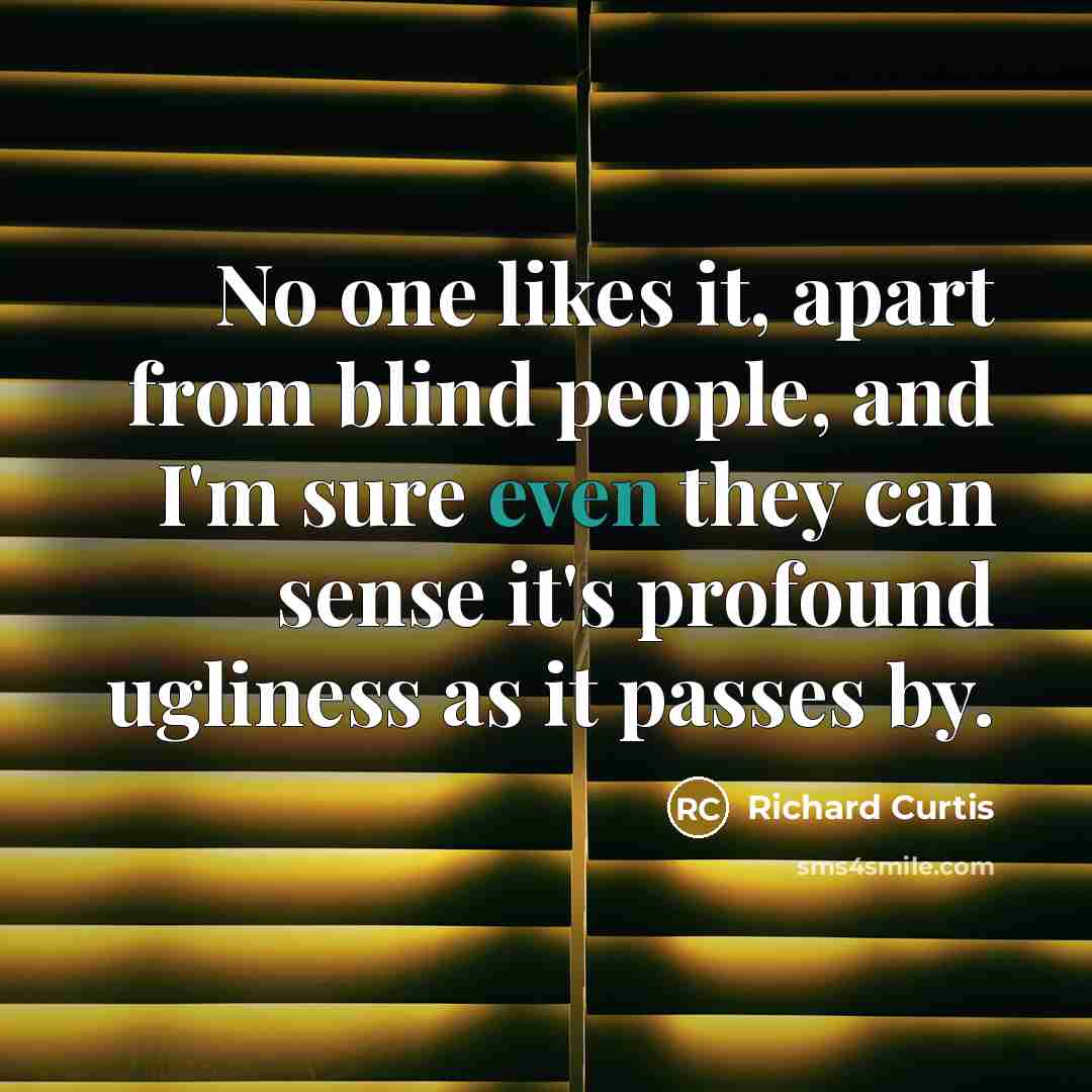 “No one likes it, apart from blind people, and I'm sure even they can sense it's profound ugliness as it passes by.” quote by Richard Curtis
