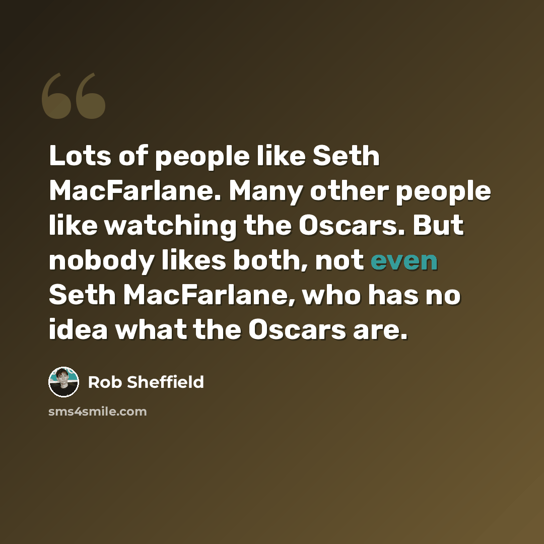 “Lots of people like Seth MacFarlane. Many other people like watching the Oscars. But nobody likes both, not even Seth MacFarlane, who has no idea what the Oscars are.” quote by Rob Sheffield