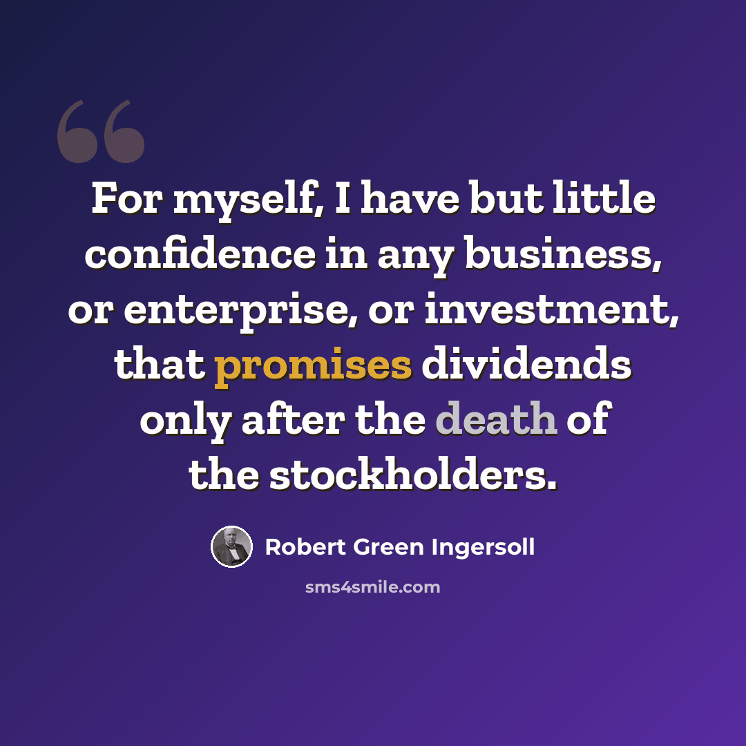 “For myself, I have but little confidence in any business, or enterprise, or investment, that promises dividends only after the death of the stockholders.” quote by Robert Green Ingersoll