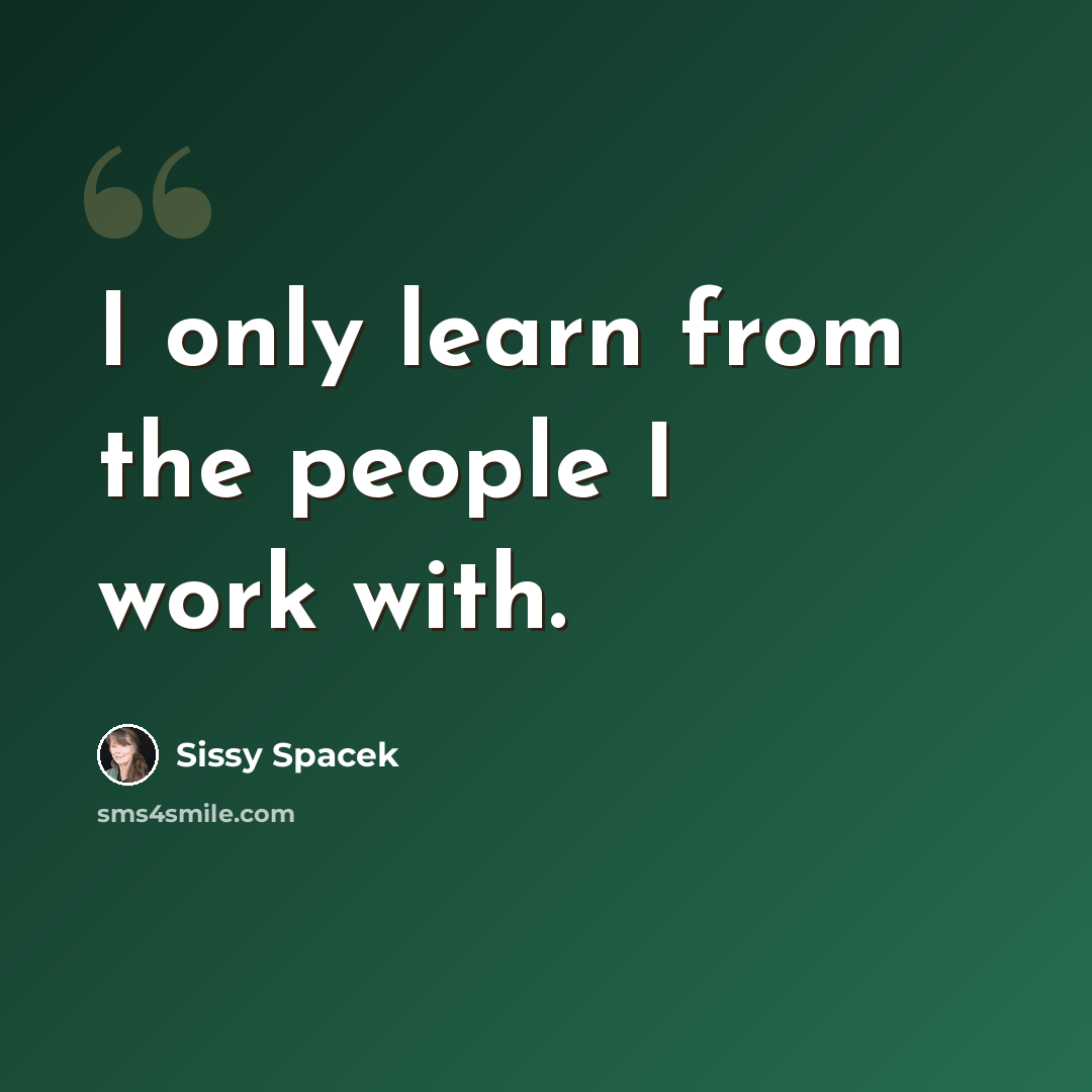 “I only learn from the people I work with.” quote by Sissy Spacek
