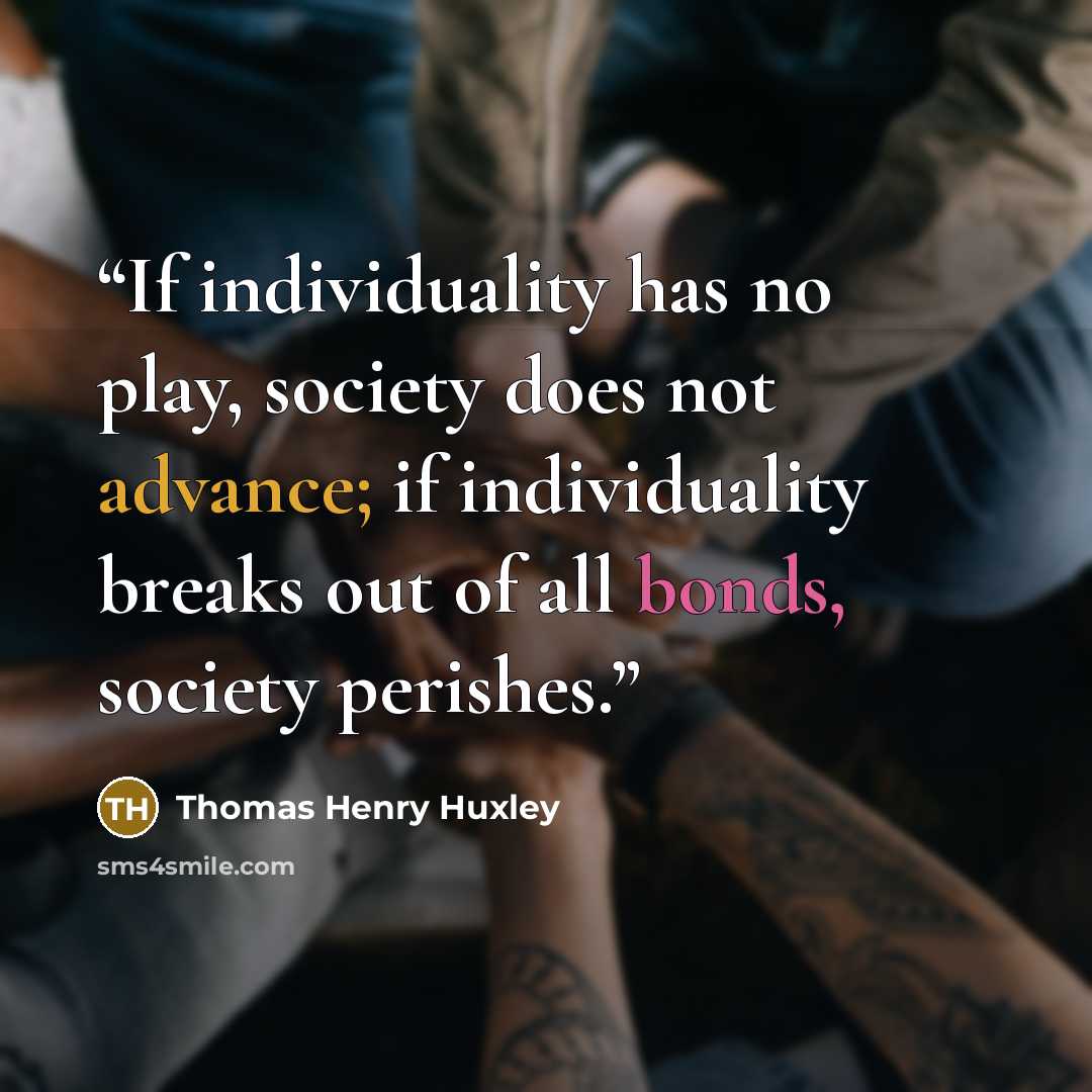 “If individuality has no play, society does not advance; if individuality breaks out of all bonds, society perishes.” quote by Thomas Henry Huxley