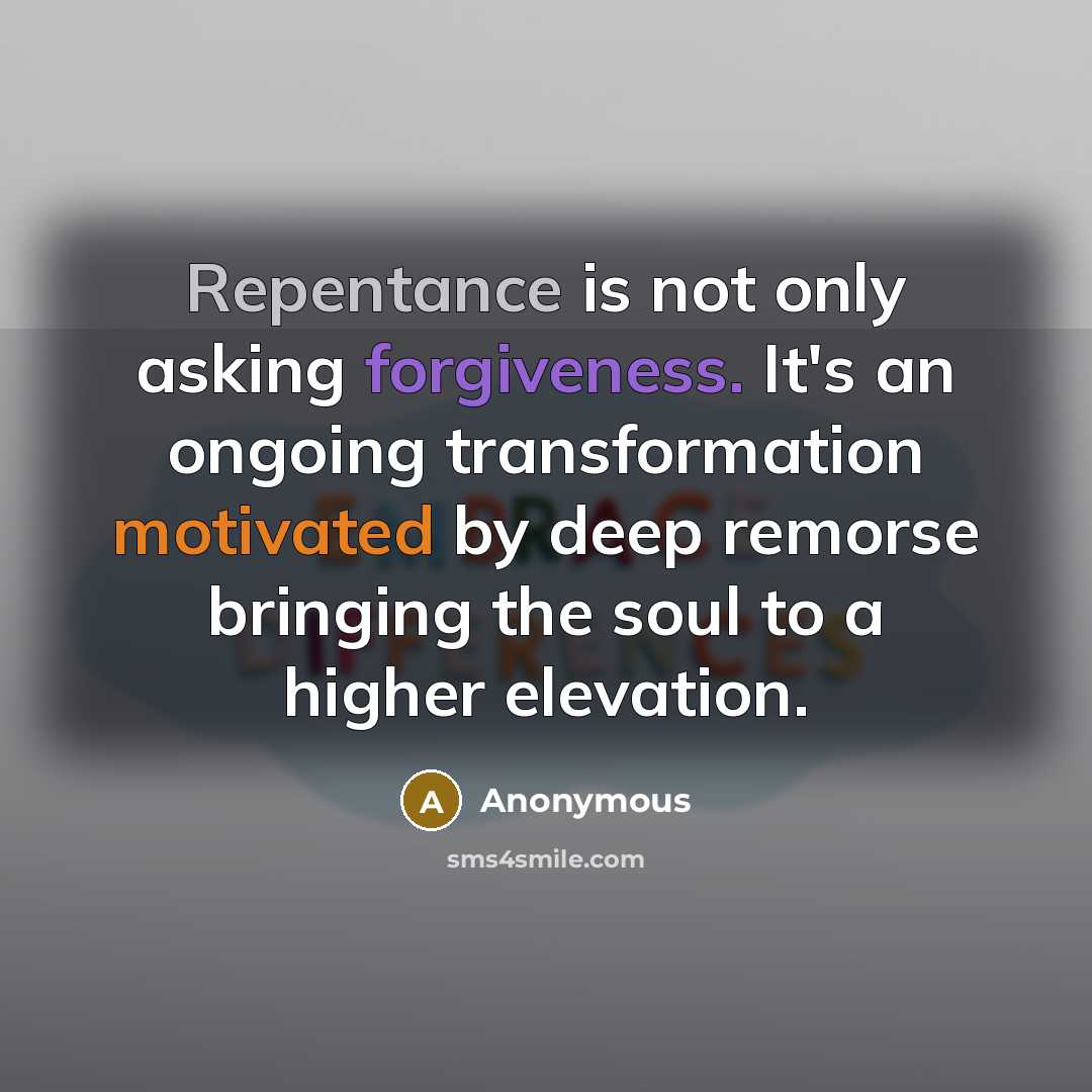 “Repentance is not only asking forgiveness. It's an ongoing transformation motivated by deep remorse bringing the soul to a higher elevation.” quote by Anonymous