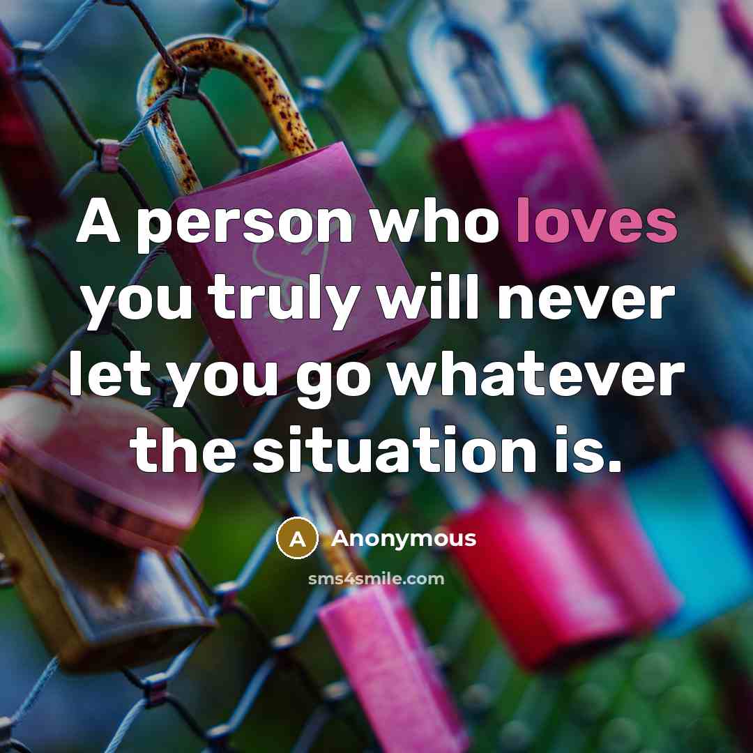 “A person who loves you truly will never let you go whatever the situation is.” quote by Anonymous